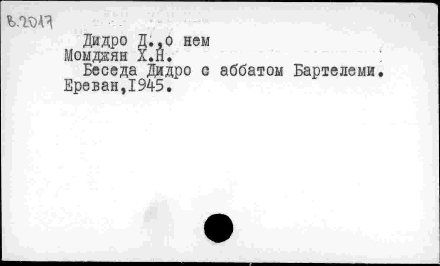 ﻿
Дидро Д.,0 нем
Момджян Х.Н.
Беседа Дидро с аббатом Бартелеми.
Ереван,1945.